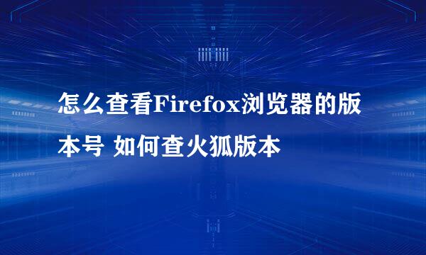 怎么查看Firefox浏览器的版本号 如何查火狐版本