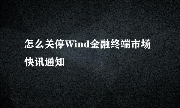 怎么关停Wind金融终端市场快讯通知