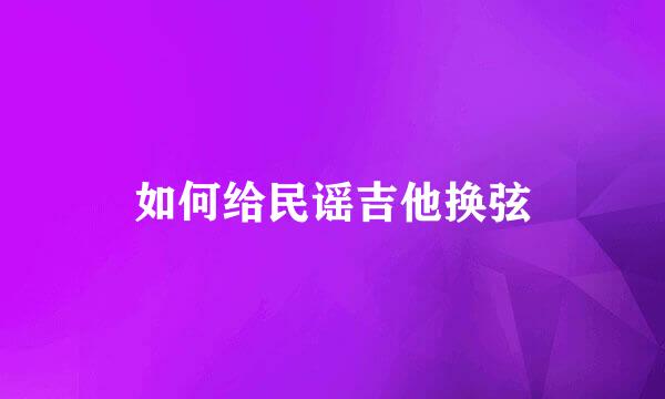 如何给民谣吉他换弦
