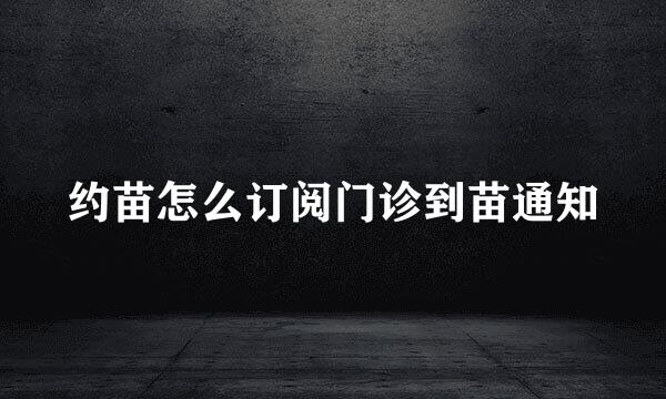 约苗怎么订阅门诊到苗通知