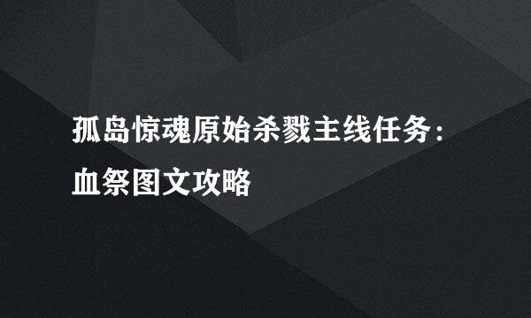 孤岛惊魂原始杀戮主线任务：血祭图文攻略
