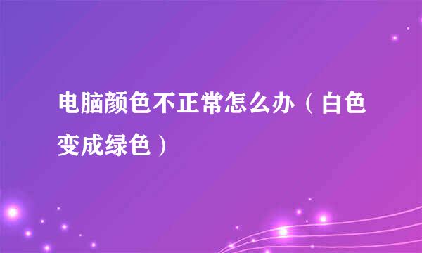 电脑颜色不正常怎么办（白色变成绿色）