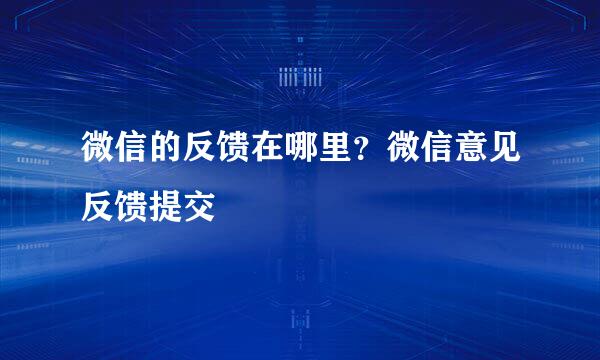 微信的反馈在哪里?微信意见反馈提交