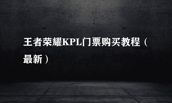 王者荣耀KPL门票购买教程（最新）