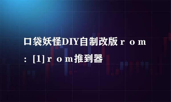 口袋妖怪DIY自制改版ｒｏｍ：[1]ｒｏｍ推到器