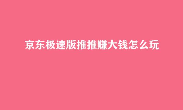 京东极速版推推赚大钱怎么玩