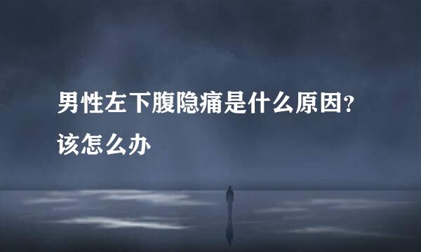 男性左下腹隐痛是什么原因？该怎么办