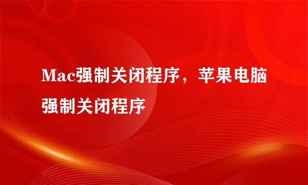 Mac强制关闭程序，苹果电脑强制关闭程序