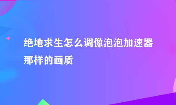 绝地求生怎么调像泡泡加速器那样的画质