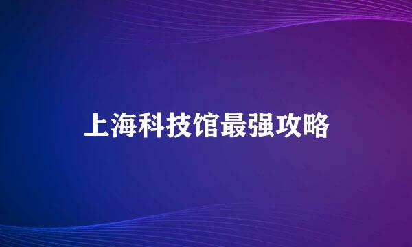 上海科技馆最强攻略