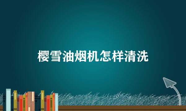 樱雪油烟机怎样清洗