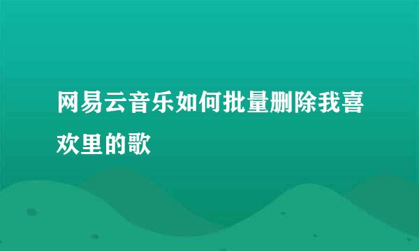 网易云音乐如何批量删除我喜欢里的歌