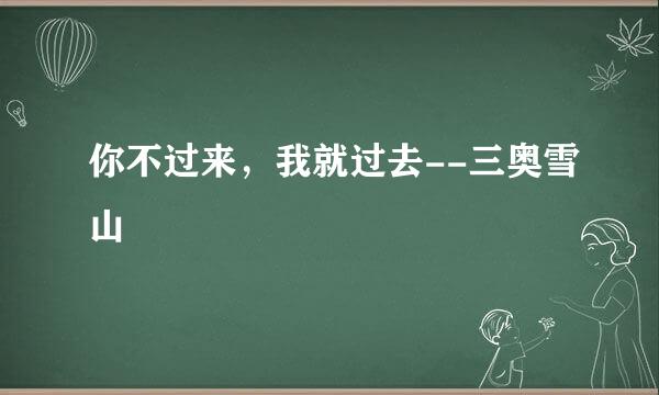 你不过来，我就过去--三奥雪山