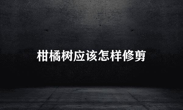 柑橘树应该怎样修剪