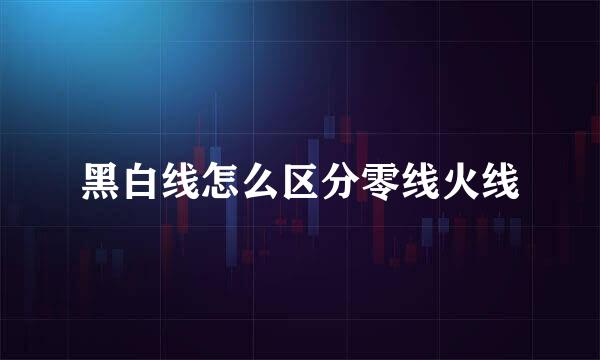 黑白线怎么区分零线火线