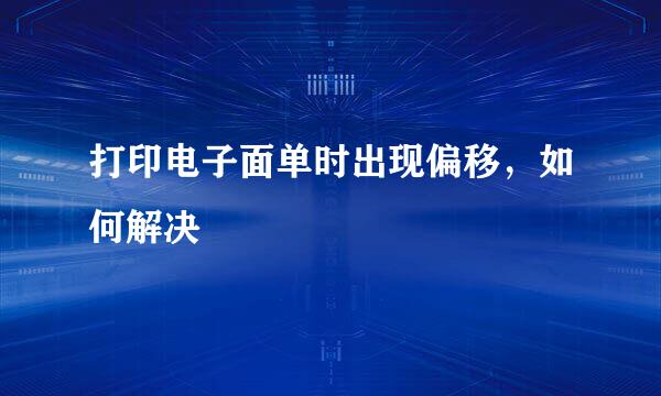 打印电子面单时出现偏移，如何解决