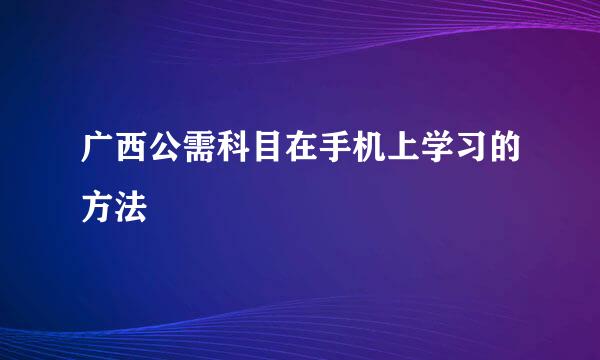 广西公需科目在手机上学习的方法
