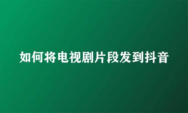 如何将电视剧片段发到抖音