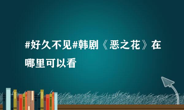 #好久不见#韩剧《恶之花》在哪里可以看