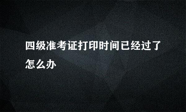 四级准考证打印时间已经过了怎么办