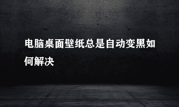电脑桌面壁纸总是自动变黑如何解决
