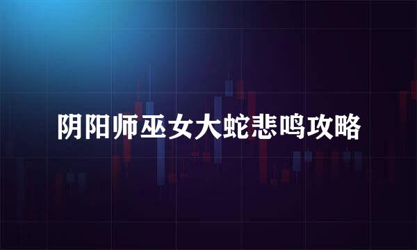 阴阳师巫女大蛇悲鸣攻略