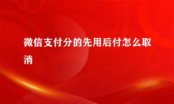 微信支付分的先用后付怎么取消