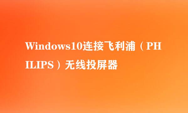 Windows10连接飞利浦（PHILIPS）无线投屏器