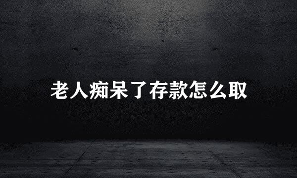 老人痴呆了存款怎么取