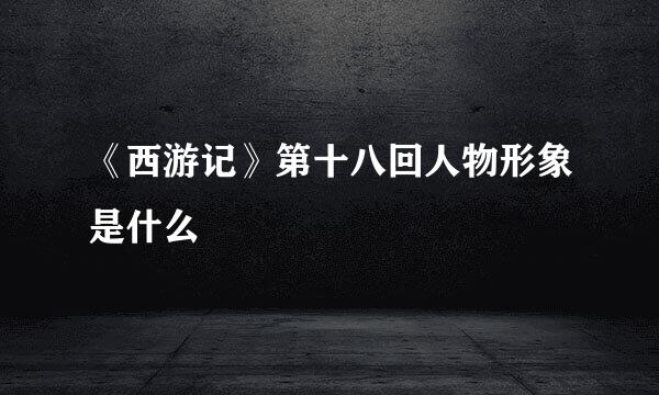 《西游记》第十八回人物形象是什么