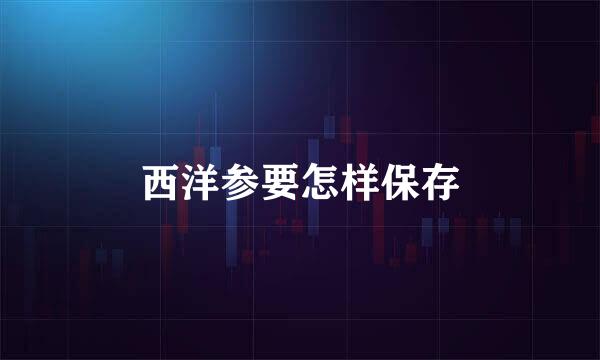 西洋参要怎样保存