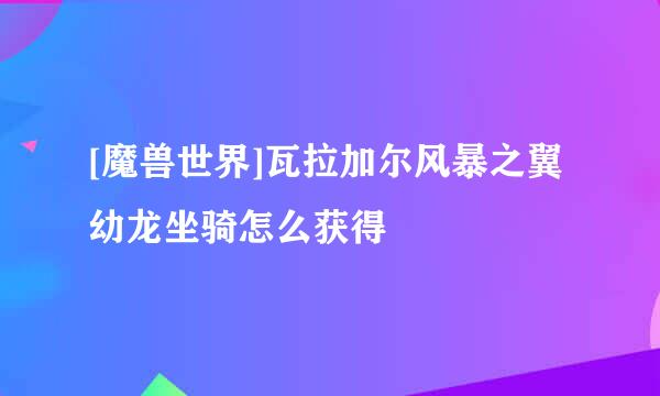 [魔兽世界]瓦拉加尔风暴之翼幼龙坐骑怎么获得