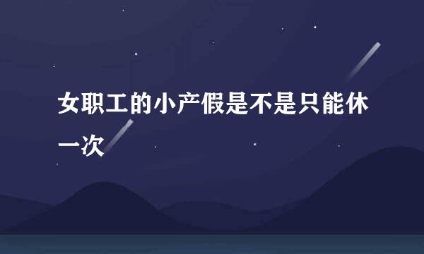 女职工的小产假是不是只能休一次