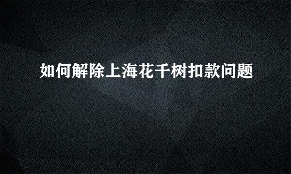 如何解除上海花千树扣款问题