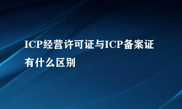 ICP经营许可证与ICP备案证有什么区别
