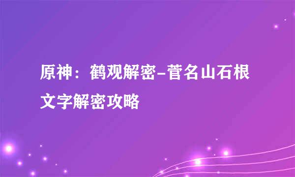 原神：鹤观解密-菅名山石根文字解密攻略