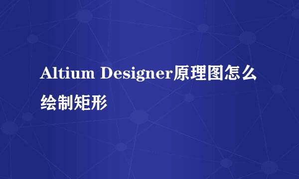 Altium Designer原理图怎么绘制矩形