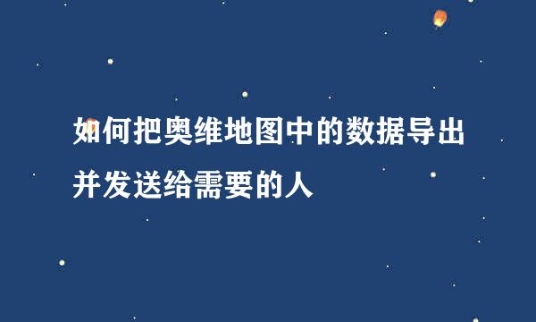 如何把奥维地图中的数据导出并发送给需要的人