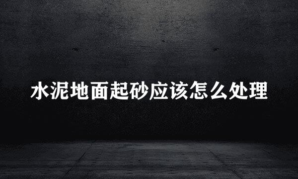 水泥地面起砂应该怎么处理