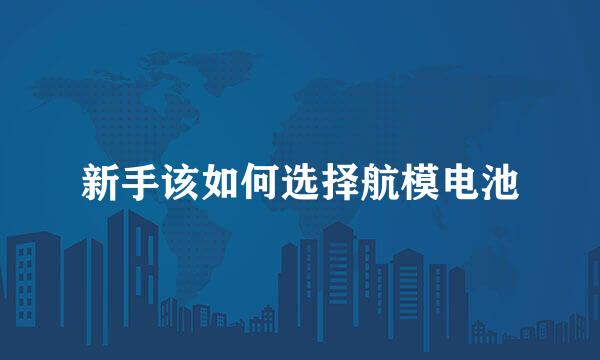 新手该如何选择航模电池