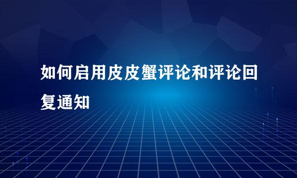 如何启用皮皮蟹评论和评论回复通知
