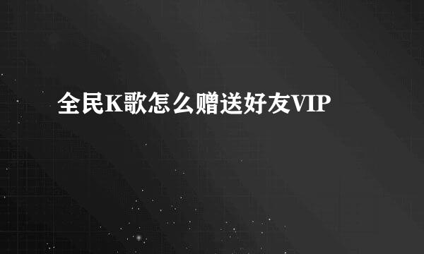 全民K歌怎么赠送好友VIP