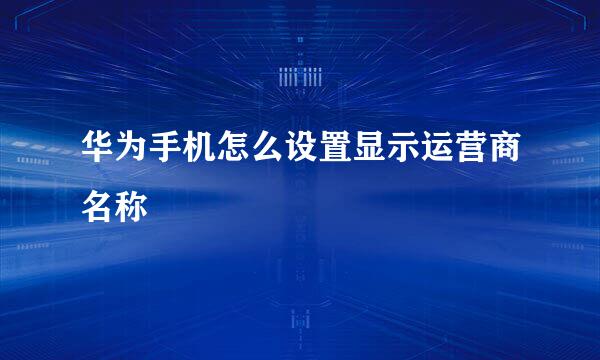 华为手机怎么设置显示运营商名称