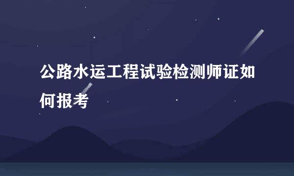 公路水运工程试验检测师证如何报考