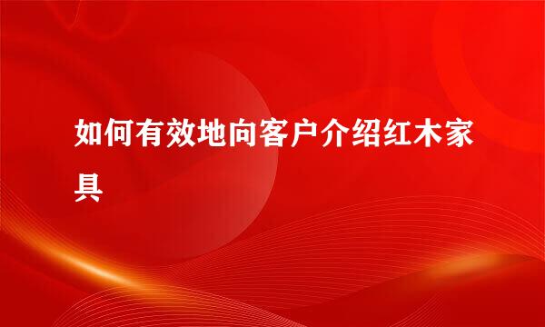 如何有效地向客户介绍红木家具