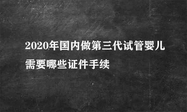 2020年国内做第三代试管婴儿需要哪些证件手续