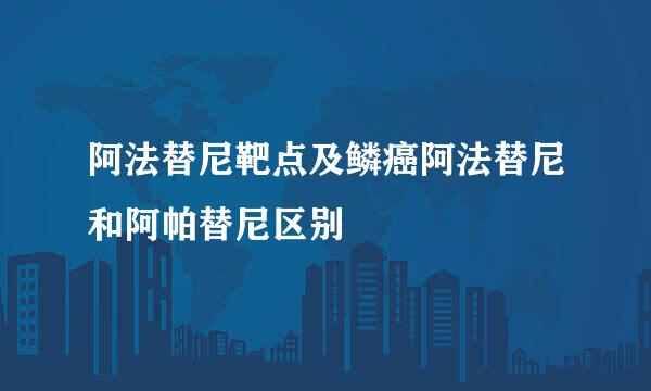 阿法替尼靶点及鳞癌阿法替尼和阿帕替尼区别