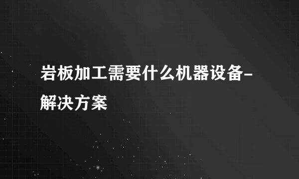 岩板加工需要什么机器设备-解决方案