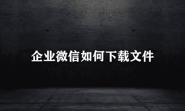 企业微信如何下载文件