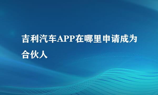 吉利汽车APP在哪里申请成为合伙人